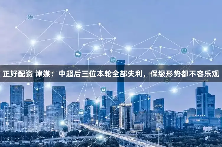 正好配资 津媒：中超后三位本轮全部失利，保级形势都不容乐观