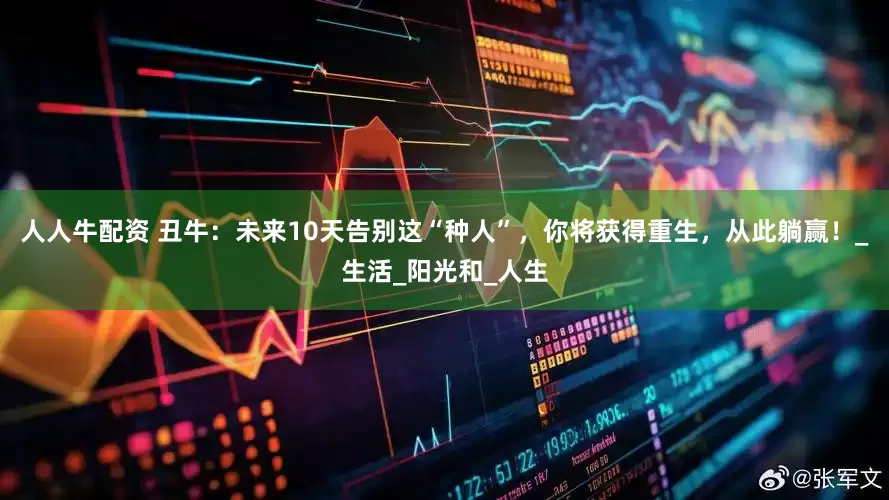 人人牛配资 丑牛：未来10天告别这“种人”，你将获得重生，从此躺赢！_生活_阳光和_人生
