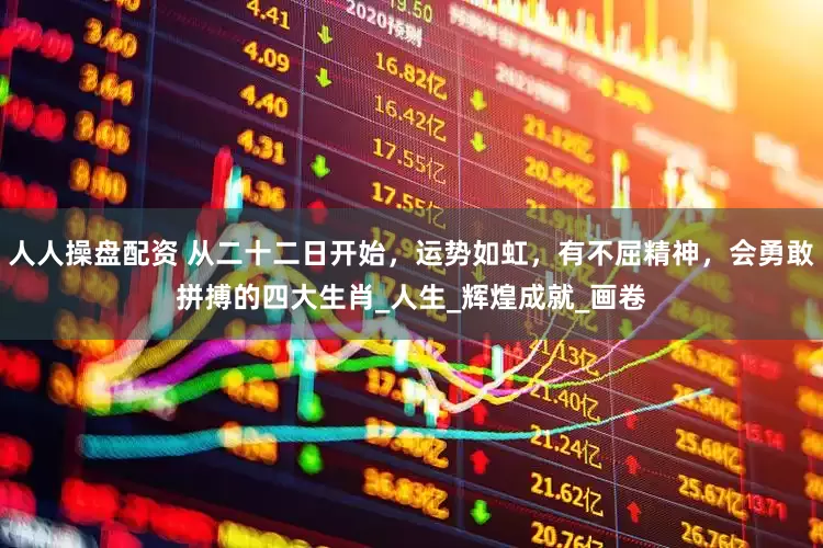 人人操盘配资 从二十二日开始，运势如虹，有不屈精神，会勇敢拼搏的四大生肖_人生_辉煌成就_画卷