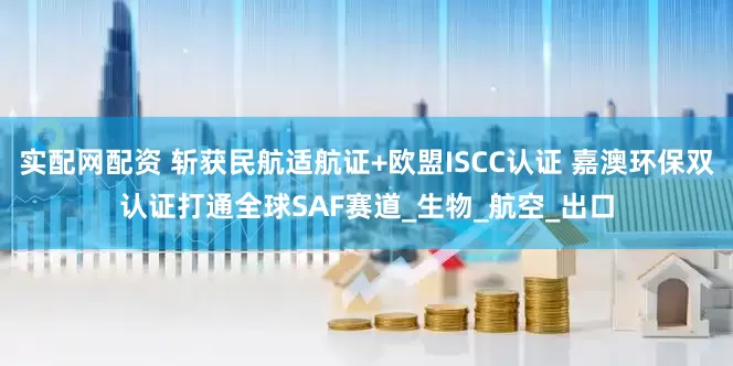 实配网配资 斩获民航适航证+欧盟ISCC认证 嘉澳环保双认证打通全球SAF赛道_生物_航空_出口
