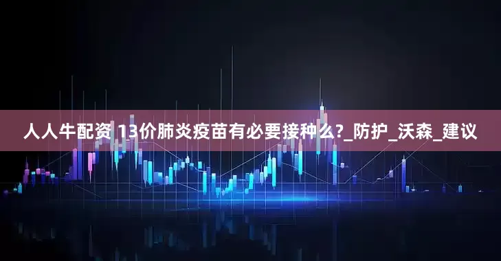人人牛配资 13价肺炎疫苗有必要接种么?_防护_沃森_建议