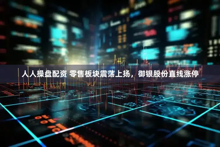 人人操盘配资 零售板块震荡上扬，御银股份直线涨停