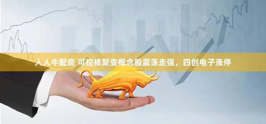 人人牛配资 可控核聚变概念股震荡走强，四创电子涨停