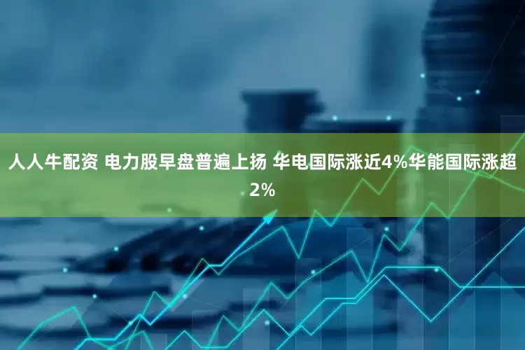 人人牛配资 电力股早盘普遍上扬 华电国际涨近4%华能国际涨超2%
