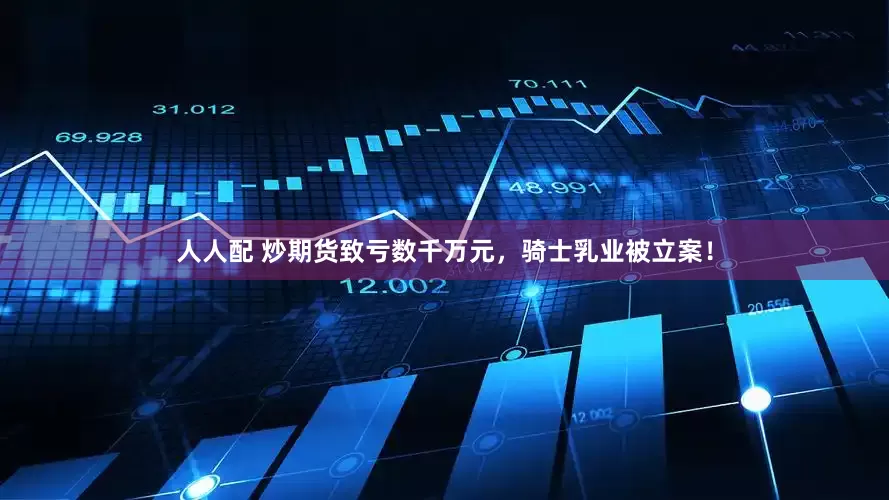 人人配 炒期货致亏数千万元，骑士乳业被立案！