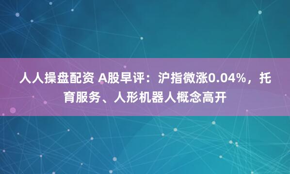 人人操盘配资 A股早评：沪指微涨0.04%，托育服务、人形机器人概念高开
