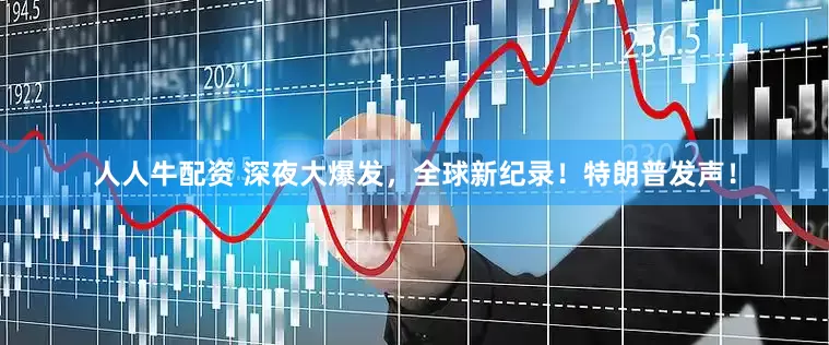 人人牛配资 深夜大爆发，全球新纪录！特朗普发声！