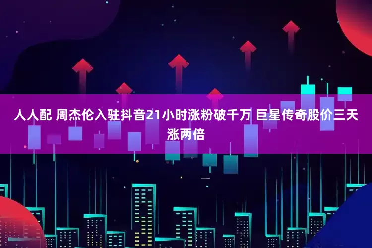 人人配 周杰伦入驻抖音21小时涨粉破千万 巨星传奇股价三天涨两倍