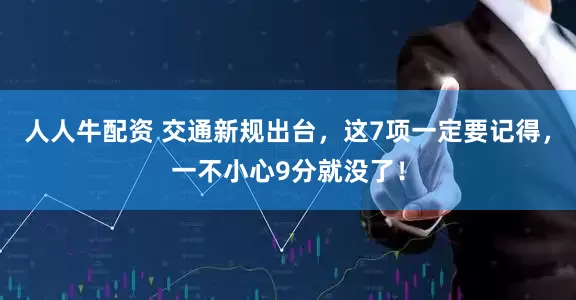 人人牛配资 交通新规出台，这7项一定要记得，一不小心9分就没了！