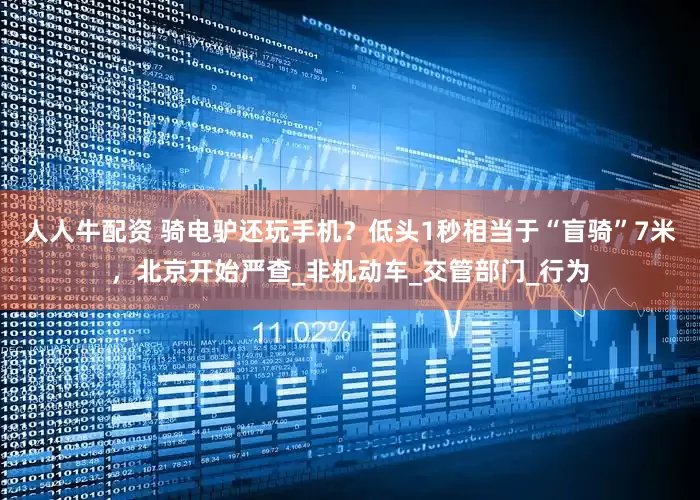 人人牛配资 骑电驴还玩手机？低头1秒相当于“盲骑”7米，北京开始严查_非机动车_交管部门_行为