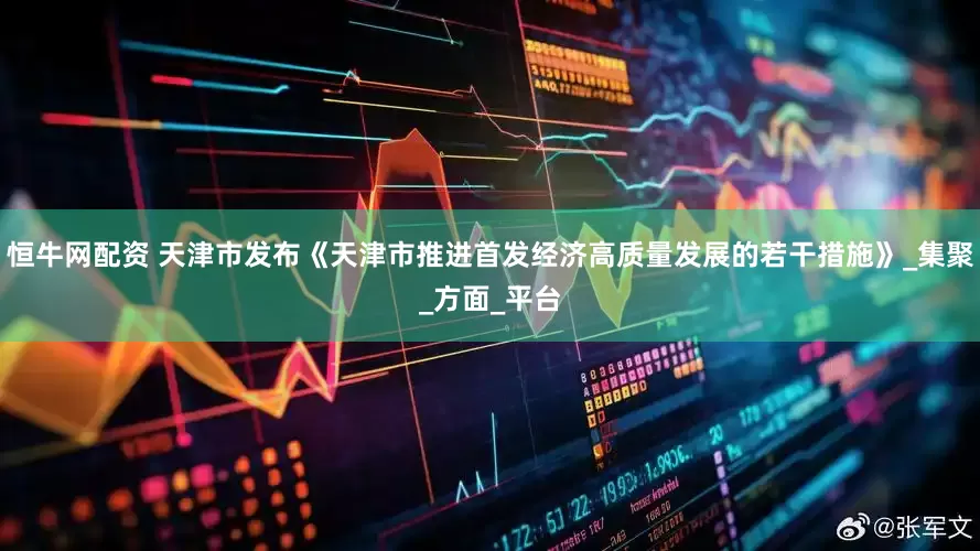 恒牛网配资 天津市发布《天津市推进首发经济高质量发展的若干措施》_集聚_方面_平台