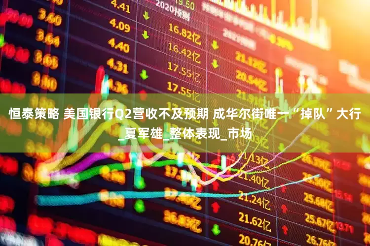恒泰策略 美国银行Q2营收不及预期 成华尔街唯一“掉队”大行_夏军雄_整体表现_市场