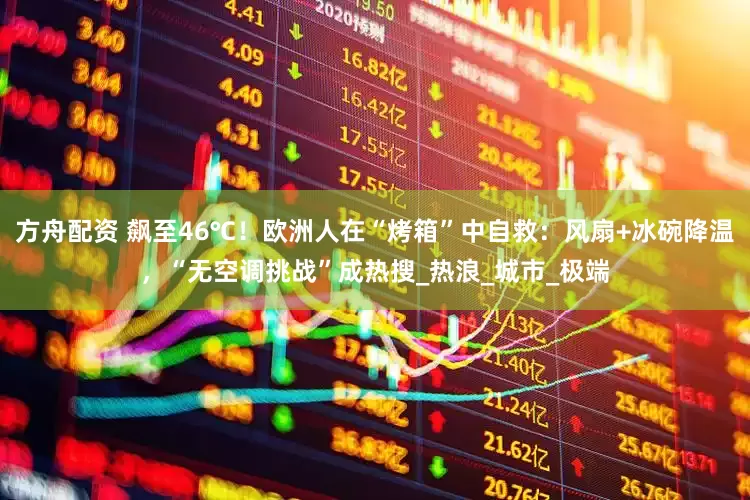 方舟配资 飙至46℃！欧洲人在“烤箱”中自救：风扇+冰碗降温，“无空调挑战”成热搜_热浪_城市_极端