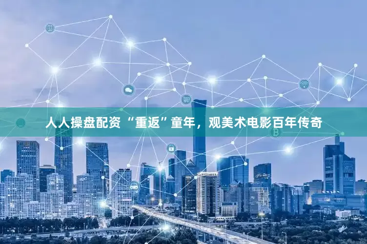 人人操盘配资 “重返”童年，观美术电影百年传奇