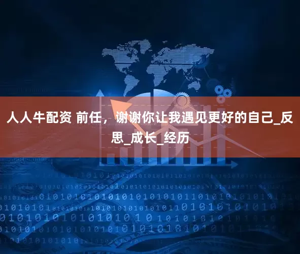 人人牛配资 前任，谢谢你让我遇见更好的自己_反思_成长_经历