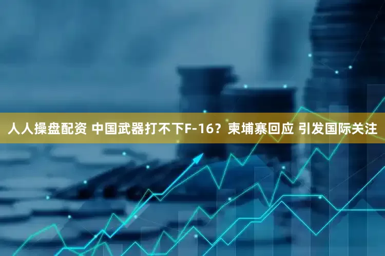 人人操盘配资 中国武器打不下F-16？柬埔寨回应 引发国际关注