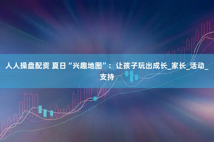 人人操盘配资 夏日“兴趣地图”：让孩子玩出成长_家长_活动_支持
