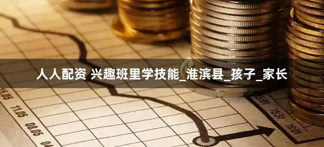 人人配资 兴趣班里学技能_淮滨县_孩子_家长