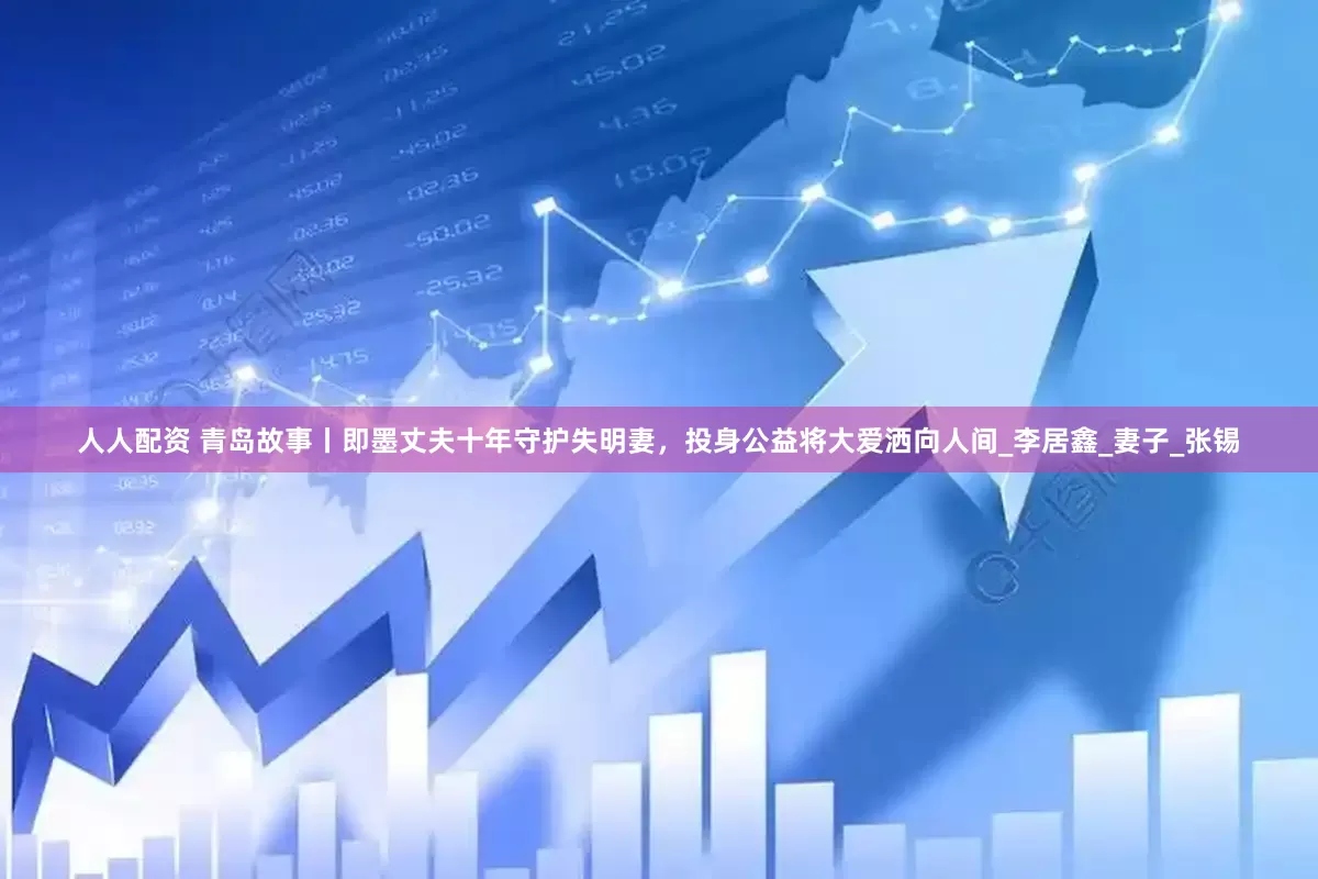 人人配资 青岛故事丨即墨丈夫十年守护失明妻，投身公益将大爱洒向人间_李居鑫_妻子_张锡
