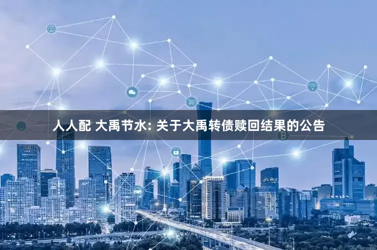 人人配 大禹节水: 关于大禹转债赎回结果的公告