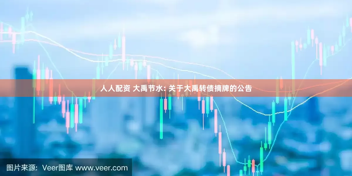 人人配资 大禹节水: 关于大禹转债摘牌的公告