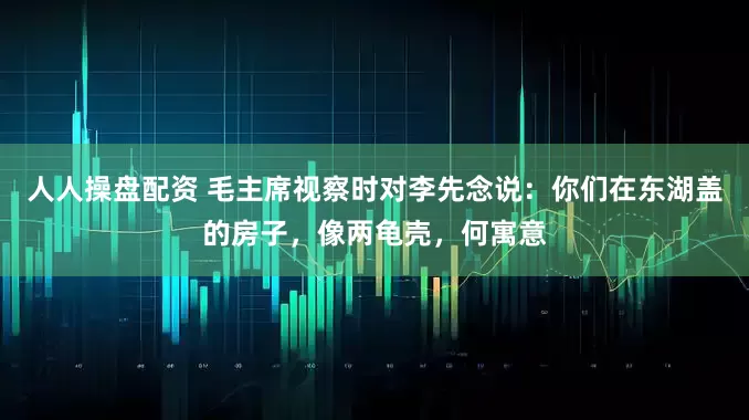 人人操盘配资 毛主席视察时对李先念说：你们在东湖盖的房子，像两龟壳，何寓意