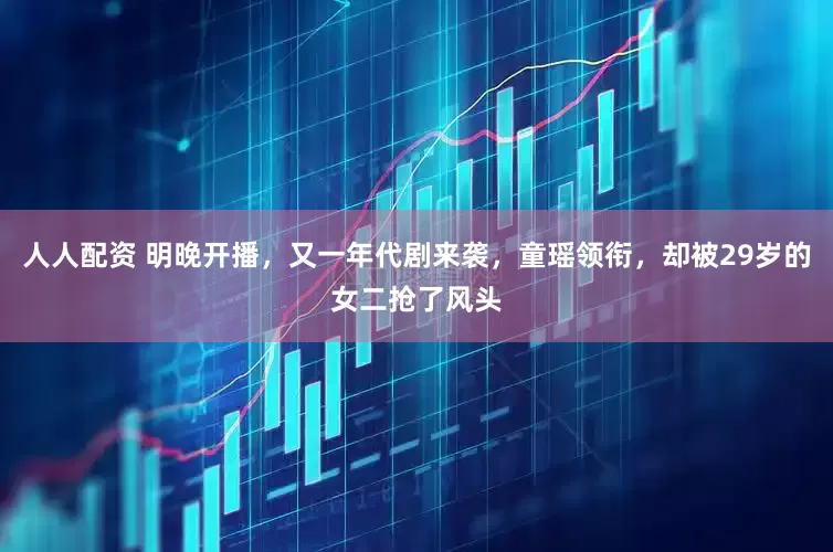 人人配资 明晚开播，又一年代剧来袭，童瑶领衔，却被29岁的女二抢了风头