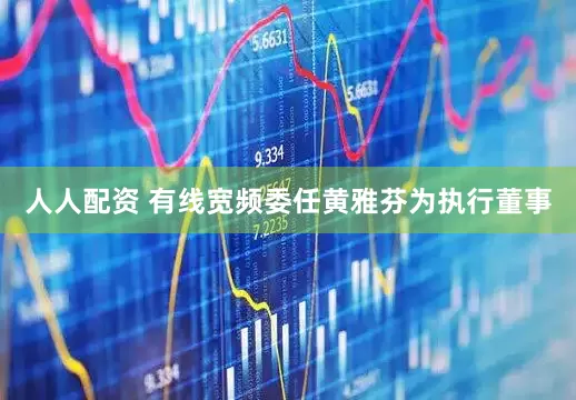 人人配资 有线宽频委任黄雅芬为执行董事