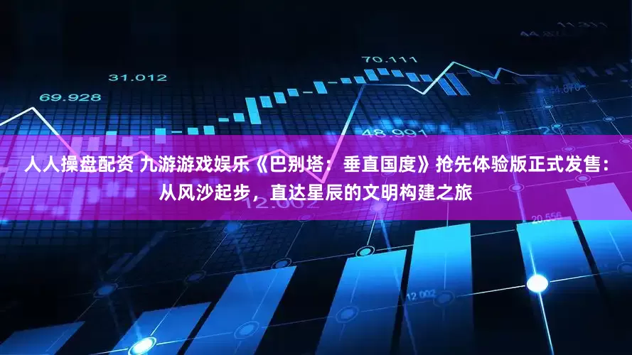 人人操盘配资 九游游戏娱乐《巴别塔：垂直国度》抢先体验版正式发售：从风沙起步，直达星辰的文明构建之旅