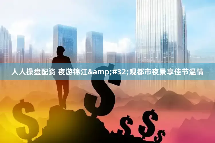 人人操盘配资 夜游锦江&#32;观都市夜景享佳节温情