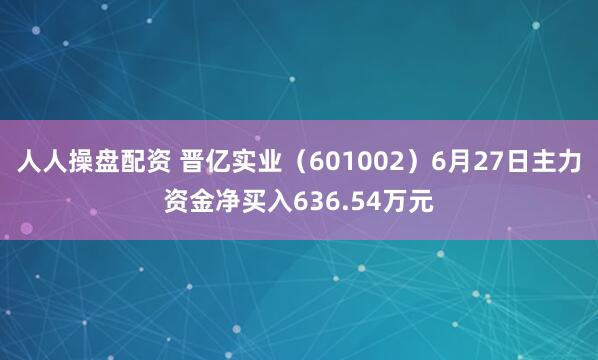 人人操盘配资 晋亿实业(601002)6月27日主力资金净买入636.54万元