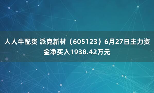 人人牛配资 派克新材（605123）6月27日主力资金净买入1938.42万元