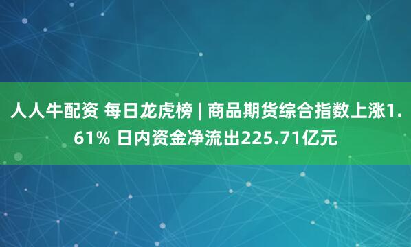 人人牛配资 每日龙虎榜 | 商品期货综合指数上涨1.61% 日内资金净流出225.71亿元