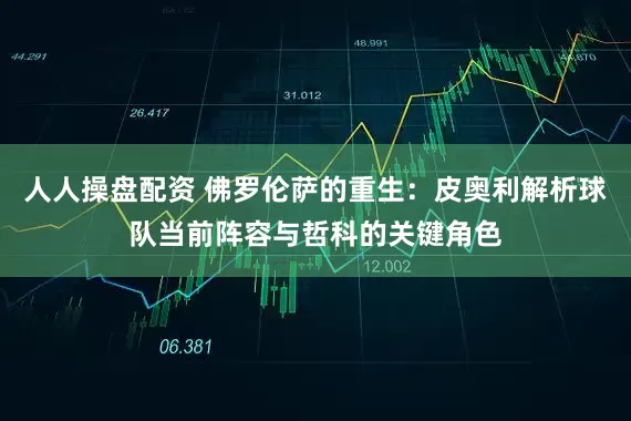 人人操盘配资 佛罗伦萨的重生:皮奥利解析球队当前阵容与哲科的关键角色