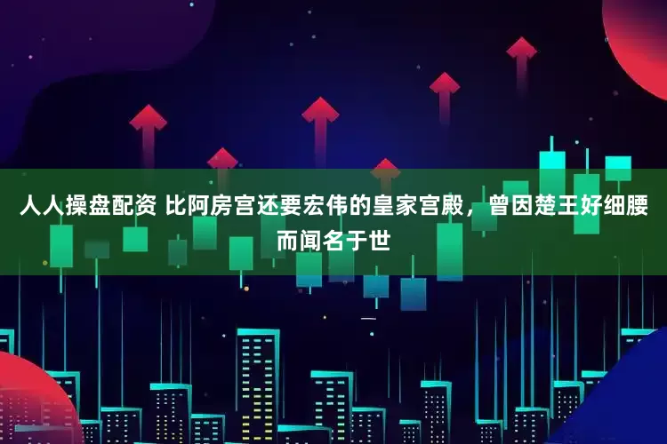 人人操盘配资 比阿房宫还要宏伟的皇家宫殿，曾因楚王好细腰而闻名于世
