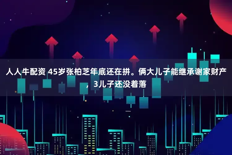 人人牛配资 45岁张柏芝年底还在拼。俩大儿子能继承谢家财产,3儿子还没着落