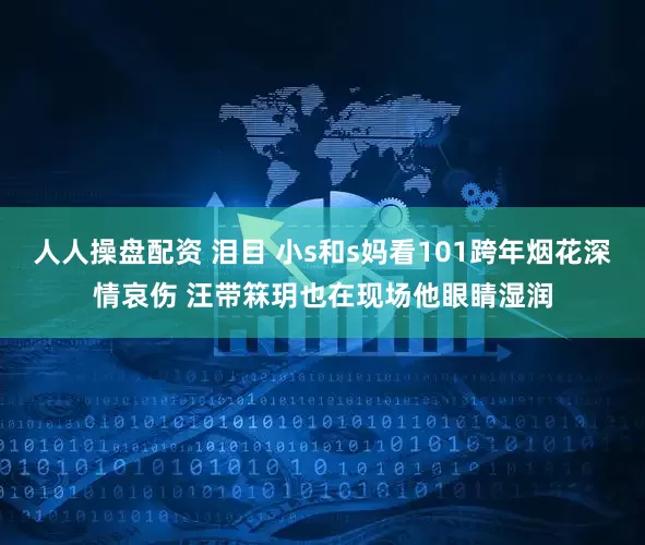 人人操盘配资 泪目 小s和s妈看101跨年烟花深情哀伤 汪带箖玥也在现场他眼睛湿润