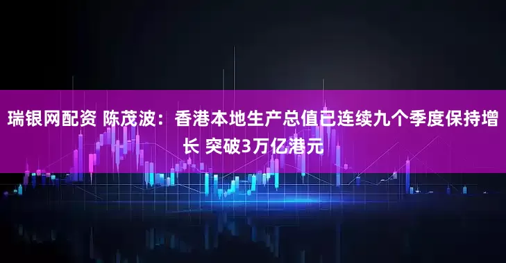瑞银网配资 陈茂波：香港本地生产总值已连续九个季度保持增长 突破3万亿港元