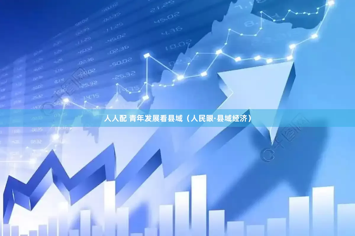 人人配 青年发展看县域（人民眼·县域经济）