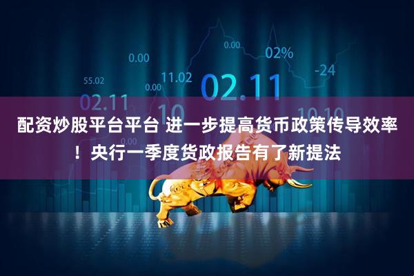 配资炒股平台平台 进一步提高货币政策传导效率！央行一季度货政报告有了新提法