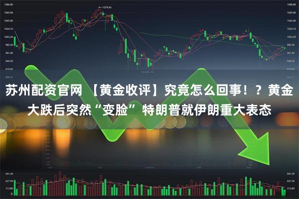苏州配资官网 【黄金收评】究竟怎么回事！？黄金大跌后突然“变脸” 特朗普就伊朗重大表态