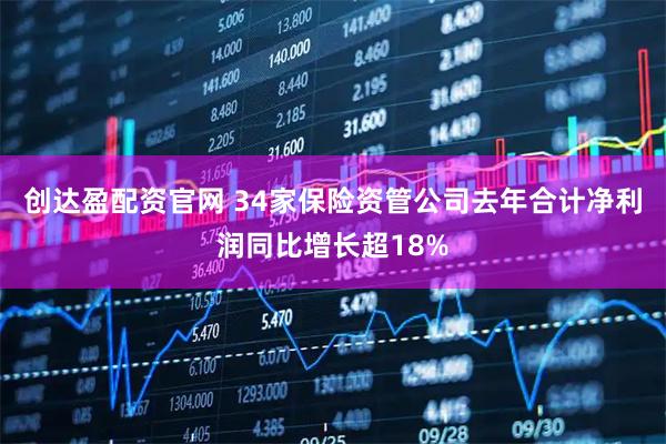 创达盈配资官网 34家保险资管公司去年合计净利润同比增长超18%