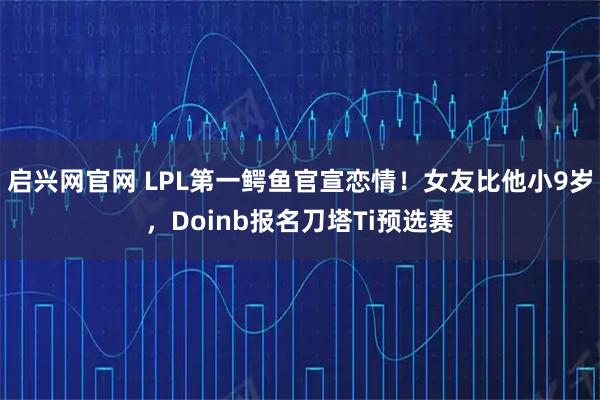 启兴网官网 LPL第一鳄鱼官宣恋情！女友比他小9岁，Doinb报名刀塔Ti预选赛